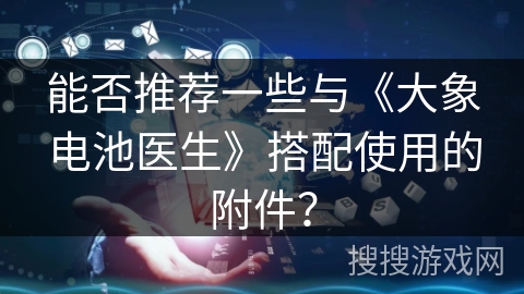 能否推荐一些与《大象电池医生》搭配使用的附件？