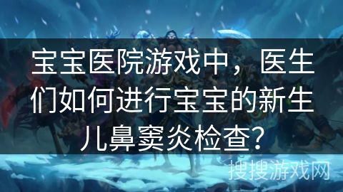 宝宝医院游戏中，医生们如何进行宝宝的新生儿鼻窦炎检查？