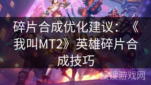 碎片合成优化建议：《我叫MT2》英雄碎片合成技巧