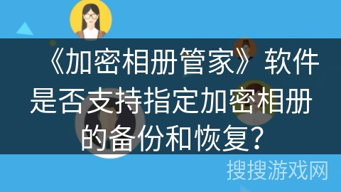 《加密相册管家》软件是否支持指定加密相册的备份和恢复？
