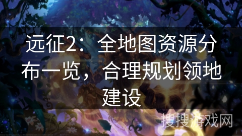 远征2：全地图资源分布一览，合理规划领地建设