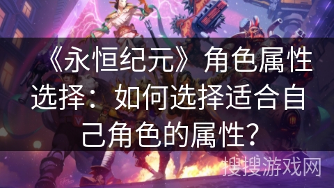 《永恒纪元》角色属性选择：如何选择适合自己角色的属性？