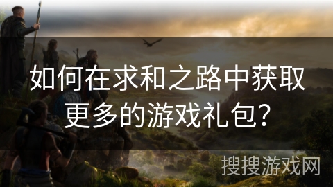 如何在求和之路中获取更多的游戏礼包？