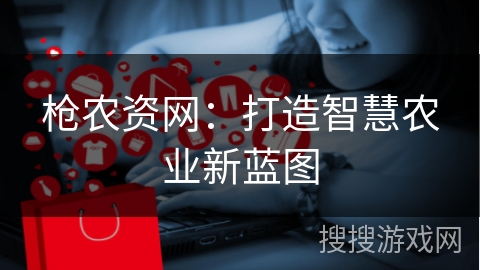 枪农资网：打造智慧农业新蓝图