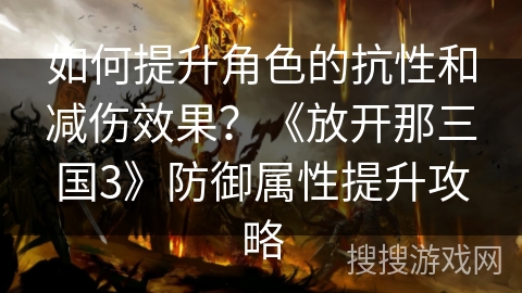 如何提升角色的抗性和减伤效果？《放开那三国3》防御属性提升攻略