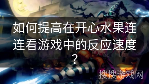 如何提高在开心水果连连看游戏中的反应速度？