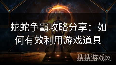 蛇蛇争霸攻略分享：如何有效利用游戏道具