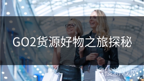 GO2货源好物之旅探秘