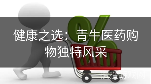 健康之选：青牛医药购物独特风采