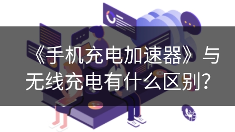 《手机充电加速器》与无线充电有什么区别？