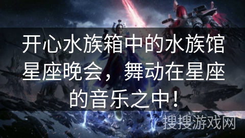 开心水族箱中的水族馆星座晚会，舞动在星座的音乐之中！