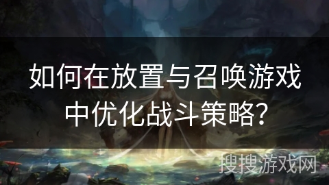如何在放置与召唤游戏中优化战斗策略? 如何在放置与召唤游戏中优化战斗策略?