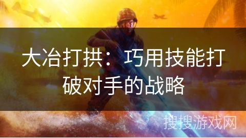 大冶打拱：巧用技能打破对手的战略