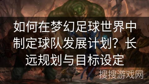 如何在梦幻足球世界中制定球队发展计划？长远规划与目标设定
