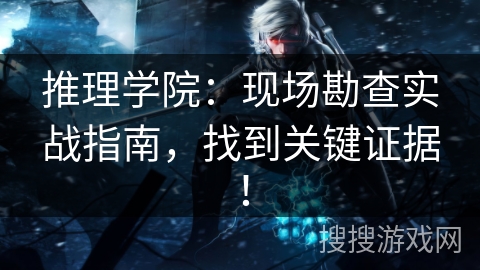 推理学院：现场勘查实战指南，找到关键证据！