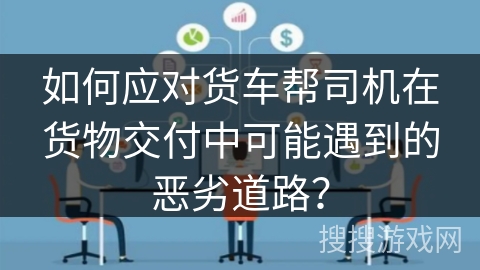 如何应对货车帮司机在货物交付中可能遇到的恶劣道路？
