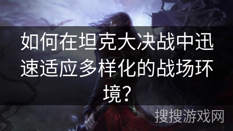 如何在坦克大决战中迅速适应多样化的战场环境？