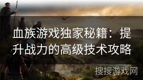 血族游戏独家秘籍：提升战力的高级技术攻略