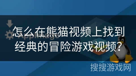 怎么在熊猫视频上找到经典的冒险游戏视频？