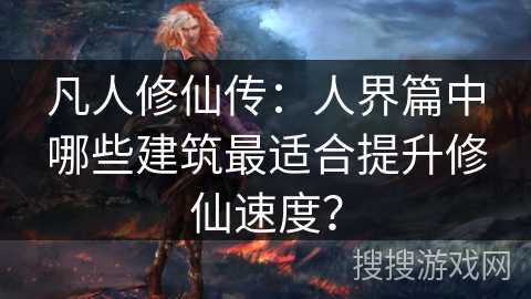 凡人修仙传：人界篇中哪些建筑最适合提升修仙速度？