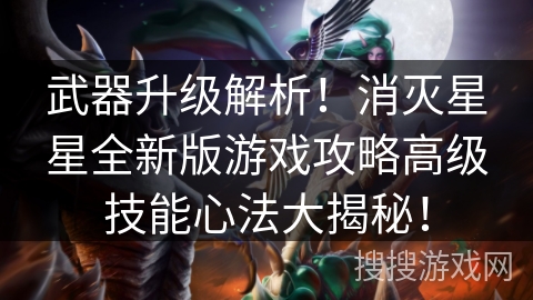 武器升级解析！消灭星星全新版游戏攻略高级技能心法大揭秘！