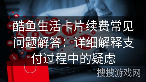 酷鱼生活卡片续费常见问题解答:详细解释支付过程中的疑虑 酷鱼生活卡片续费常见问题解答:详细解释支付过程中的疑虑