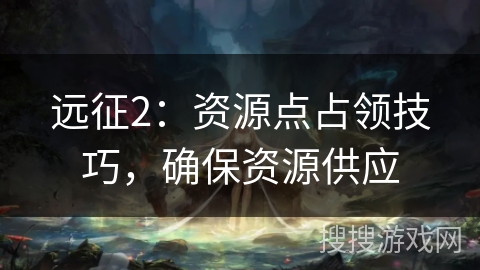 远征2：资源点占领技巧，确保资源供应