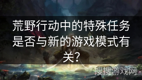 荒野行动中的特殊任务是否与新的游戏模式有关？