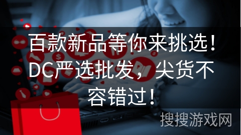 百款新品等你来挑选!DC严选批发,尖货不容错过! 百款新品等你来挑选!DC严选批发,尖货不容错过!