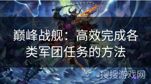 巅峰战舰：高效完成各类军团任务的方法
