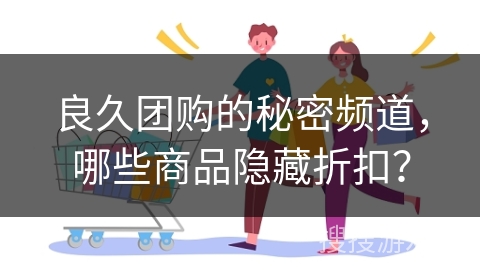 良久团购的秘密频道,哪些商品隐藏折扣? 良久团购的秘密频道,哪些商品隐藏折扣?