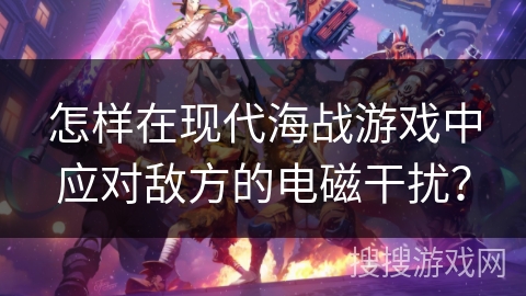 怎样在现代海战游戏中应对敌方的电磁干扰? 怎样在现代海战游戏中应对敌方的电磁干扰?