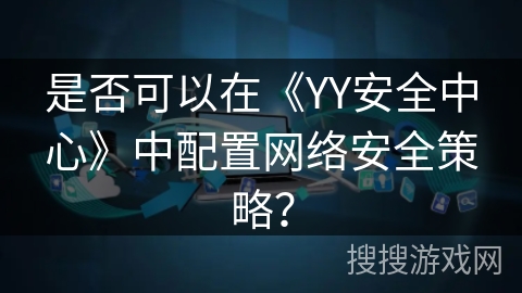 是否可以在《YY安全中心》中配置网络安全策略? 是否可以在《YY安全中心》中配置网络安全策略?