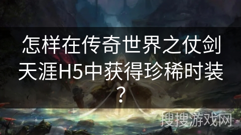 怎样在传奇世界之仗剑天涯H5中获得珍稀时装? 怎样在传奇世界之仗剑天涯H5中获得珍稀时装?