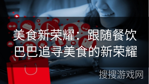 美食新荣耀：跟随餐饮巴巴追寻美食的新荣耀