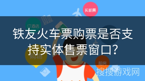铁友火车票购票是否支持实体售票窗口？