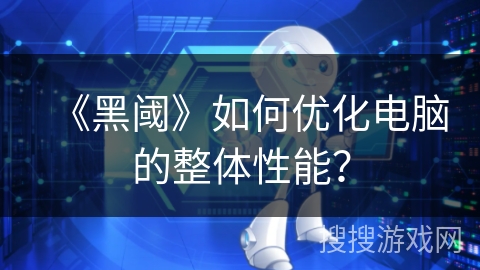 《黑阈》如何优化电脑的整体性能？