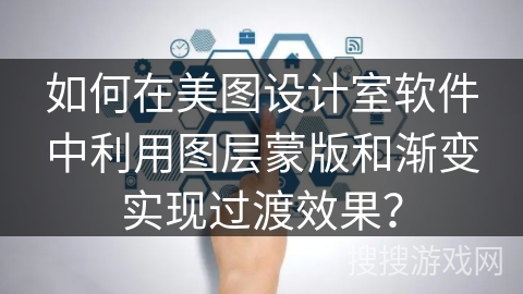 如何在美图设计室软件中利用图层蒙版和渐变实现过渡效果？
