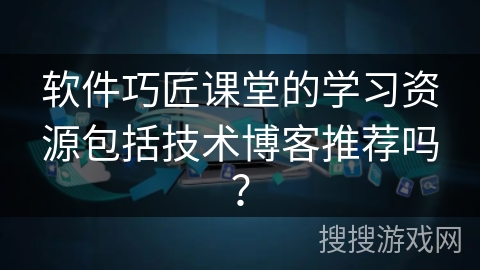 软件巧匠课堂的学习资源包括技术博客推荐吗？