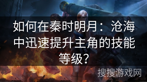 如何在秦时明月：沧海中迅速提升主角的技能等级？