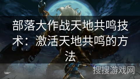 部落大作战天地共鸣技术：激活天地共鸣的方法