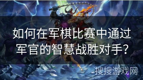 如何在军棋比赛中通过军官的智慧战胜对手？