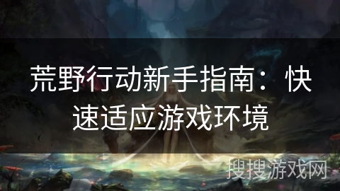 荒野行动新手指南：快速适应游戏环境