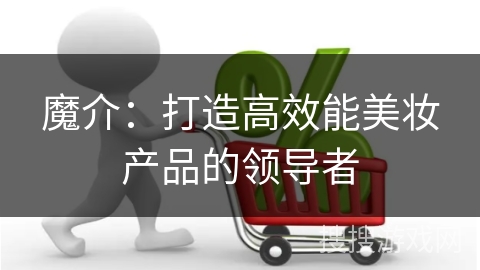 魔介：打造高效能美妆产品的领导者