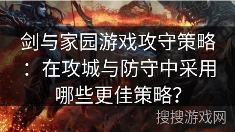 剑与家园游戏攻守策略：在攻城与防守中采用哪些更佳策略？