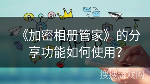 《加密相册管家》的分享功能如何使用？