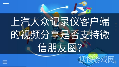 上汽大众记录仪客户端的视频分享是否支持微信朋友圈？