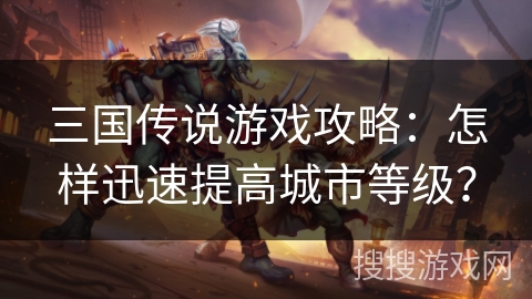 三国传说游戏攻略：怎样迅速提高城市等级？