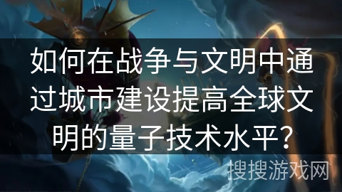 如何在战争与文明中通过城市建设提高全球文明的量子技术水平？