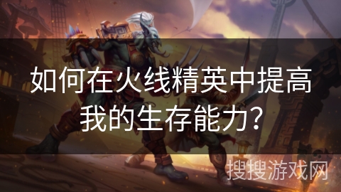 如何在火线精英中提高我的生存能力？